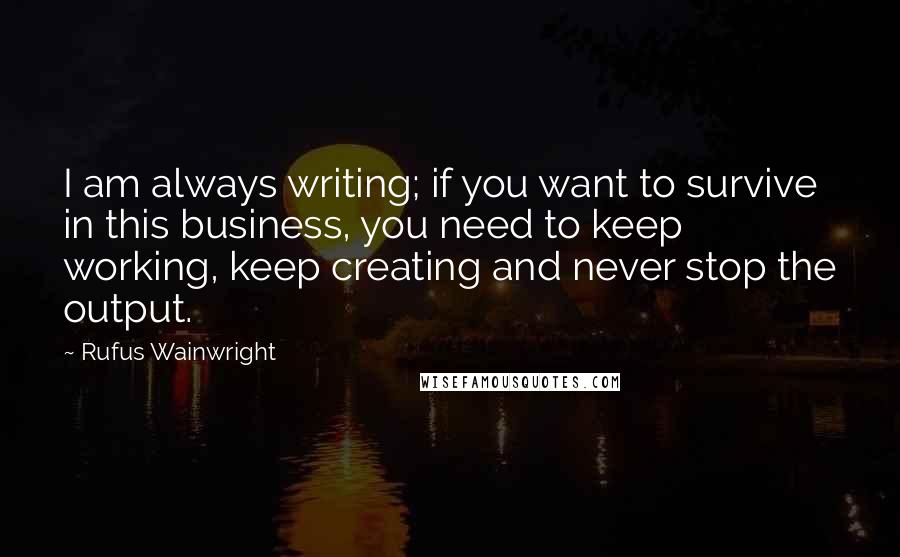 Rufus Wainwright Quotes: I am always writing; if you want to survive in this business, you need to keep working, keep creating and never stop the output.