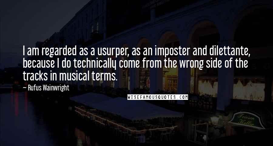 Rufus Wainwright Quotes: I am regarded as a usurper, as an imposter and dilettante, because I do technically come from the wrong side of the tracks in musical terms.