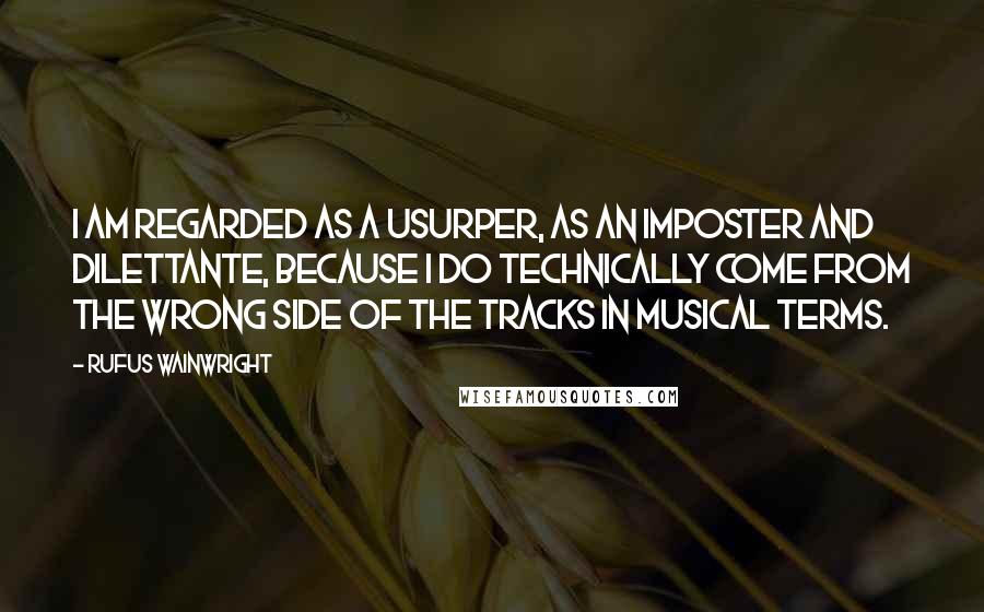 Rufus Wainwright Quotes: I am regarded as a usurper, as an imposter and dilettante, because I do technically come from the wrong side of the tracks in musical terms.