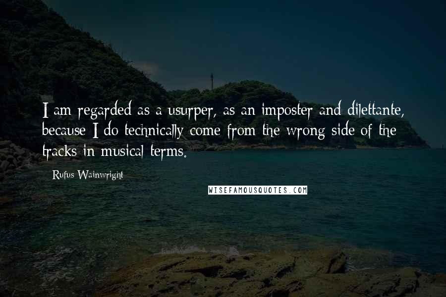 Rufus Wainwright Quotes: I am regarded as a usurper, as an imposter and dilettante, because I do technically come from the wrong side of the tracks in musical terms.