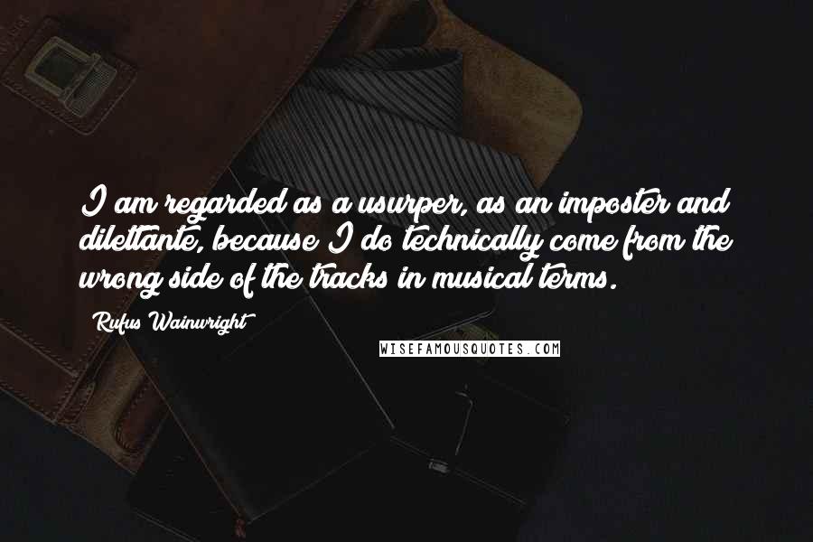 Rufus Wainwright Quotes: I am regarded as a usurper, as an imposter and dilettante, because I do technically come from the wrong side of the tracks in musical terms.