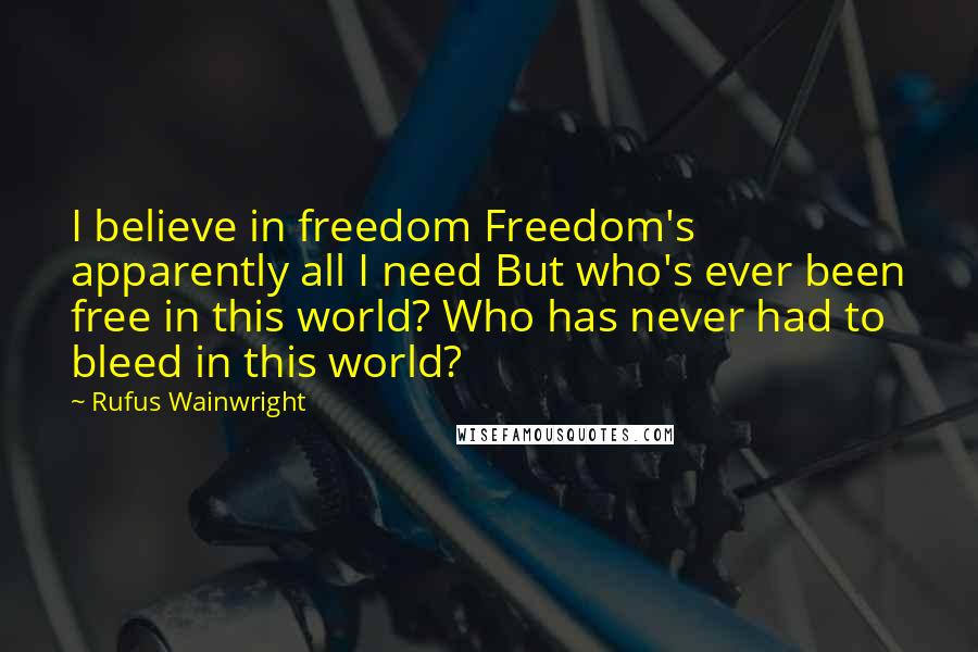 Rufus Wainwright Quotes: I believe in freedom Freedom's apparently all I need But who's ever been free in this world? Who has never had to bleed in this world?
