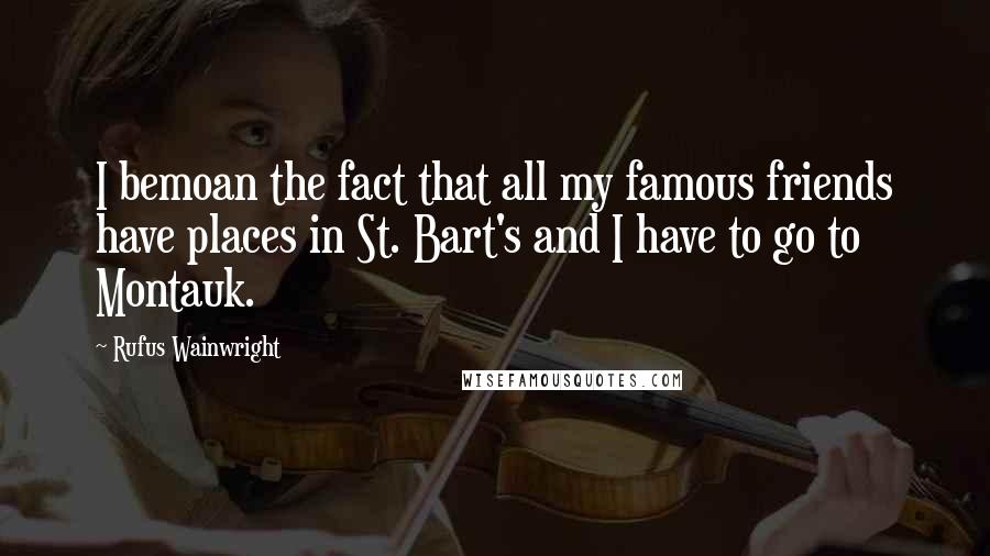 Rufus Wainwright Quotes: I bemoan the fact that all my famous friends have places in St. Bart's and I have to go to Montauk.
