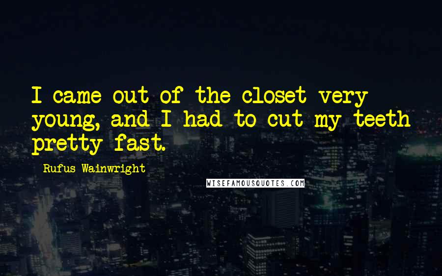 Rufus Wainwright Quotes: I came out of the closet very young, and I had to cut my teeth pretty fast.