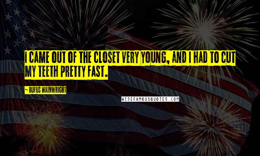 Rufus Wainwright Quotes: I came out of the closet very young, and I had to cut my teeth pretty fast.