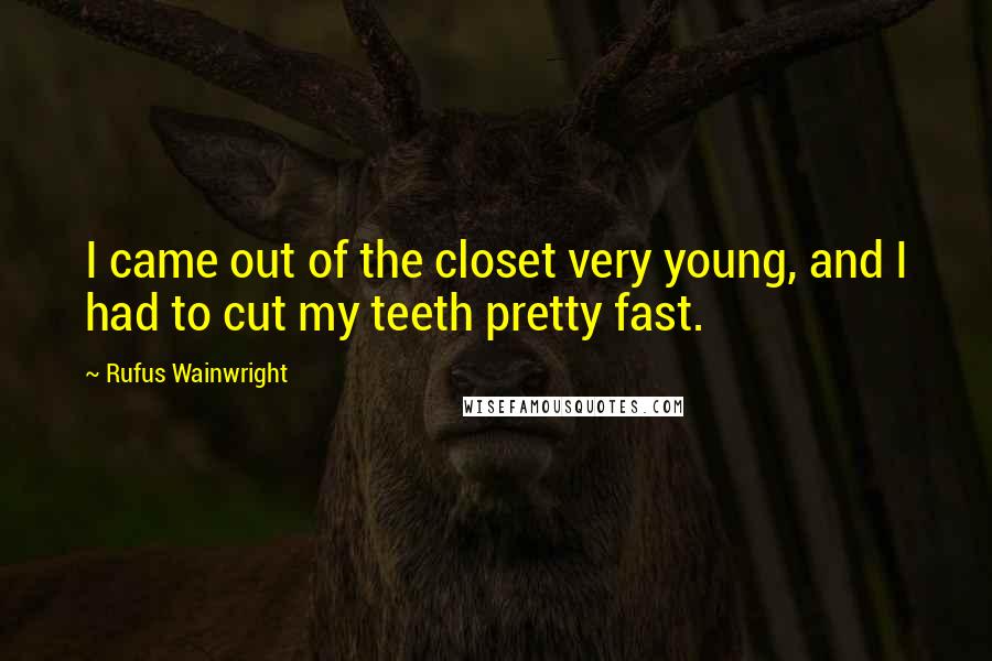 Rufus Wainwright Quotes: I came out of the closet very young, and I had to cut my teeth pretty fast.