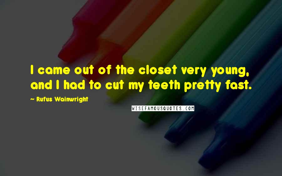 Rufus Wainwright Quotes: I came out of the closet very young, and I had to cut my teeth pretty fast.