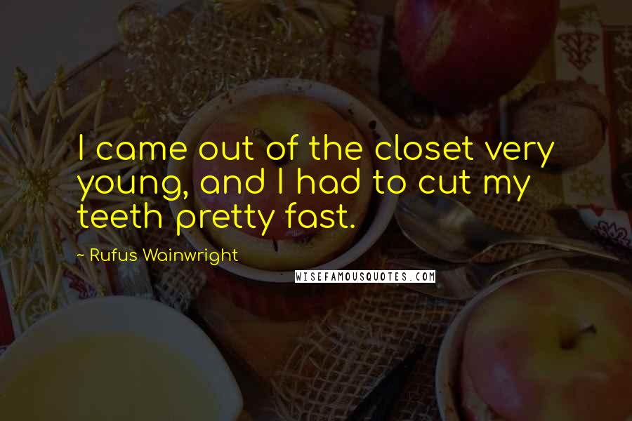 Rufus Wainwright Quotes: I came out of the closet very young, and I had to cut my teeth pretty fast.
