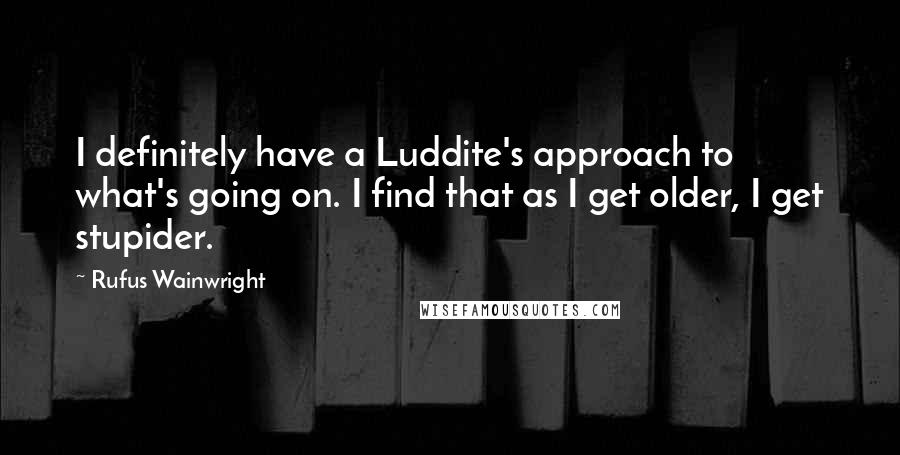 Rufus Wainwright Quotes: I definitely have a Luddite's approach to what's going on. I find that as I get older, I get stupider.