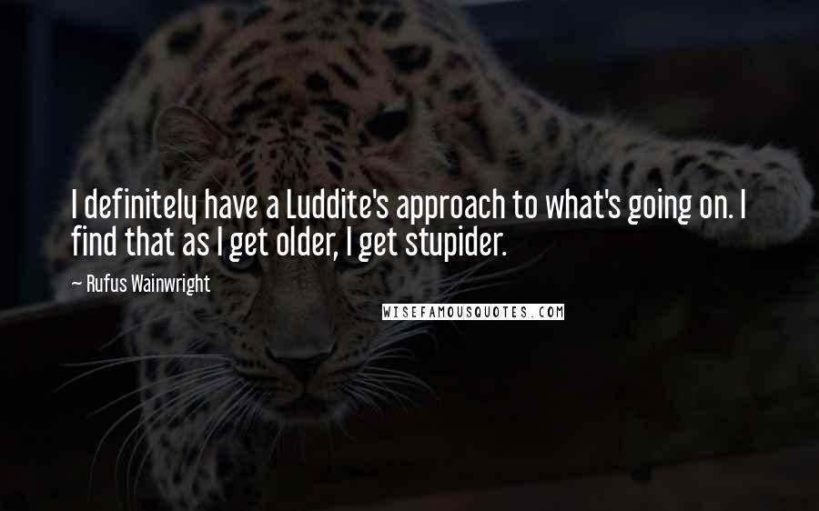 Rufus Wainwright Quotes: I definitely have a Luddite's approach to what's going on. I find that as I get older, I get stupider.