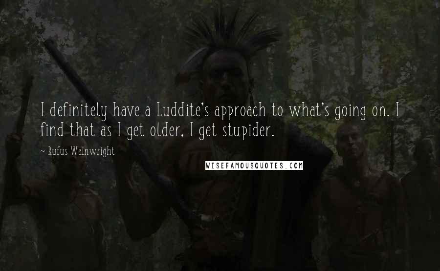 Rufus Wainwright Quotes: I definitely have a Luddite's approach to what's going on. I find that as I get older, I get stupider.