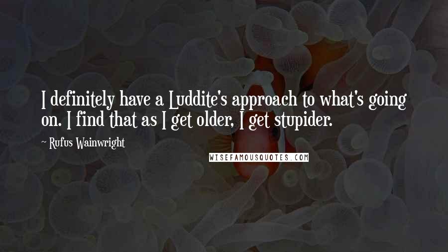 Rufus Wainwright Quotes: I definitely have a Luddite's approach to what's going on. I find that as I get older, I get stupider.