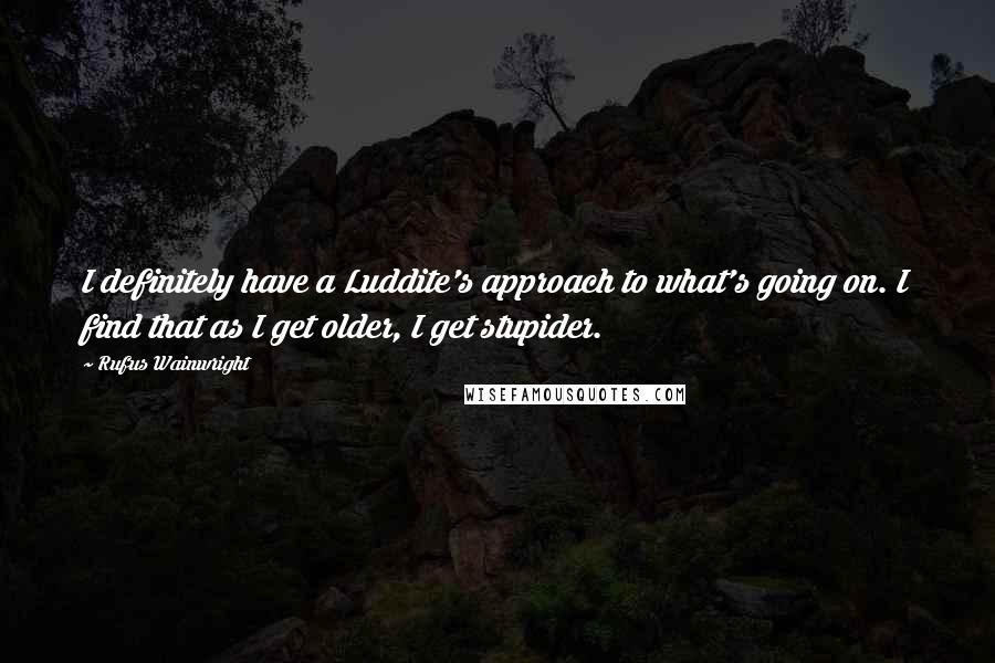 Rufus Wainwright Quotes: I definitely have a Luddite's approach to what's going on. I find that as I get older, I get stupider.