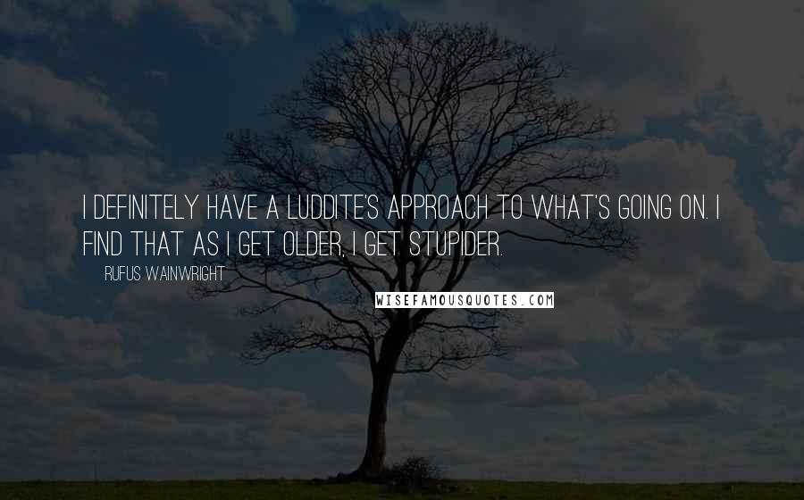 Rufus Wainwright Quotes: I definitely have a Luddite's approach to what's going on. I find that as I get older, I get stupider.