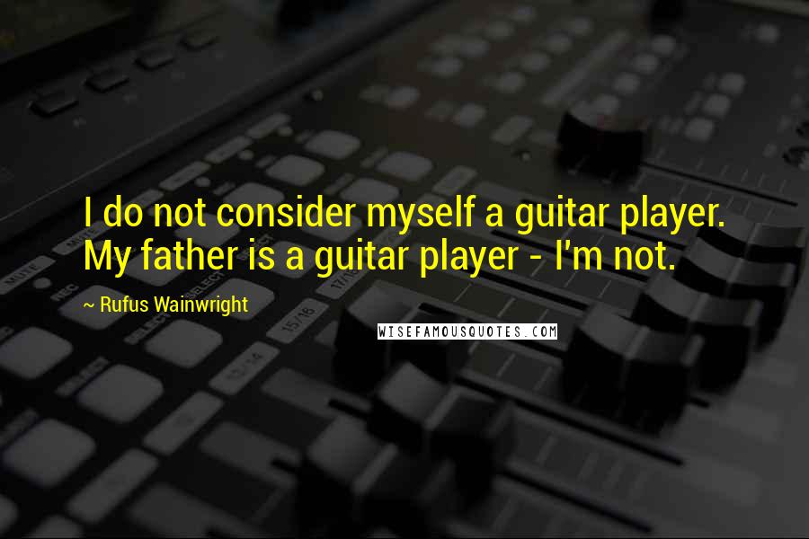 Rufus Wainwright Quotes: I do not consider myself a guitar player. My father is a guitar player - I'm not.