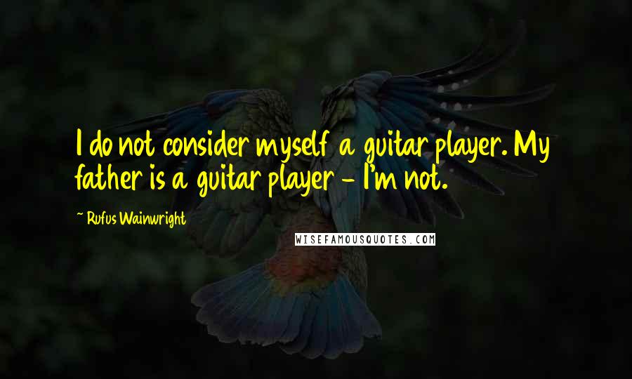 Rufus Wainwright Quotes: I do not consider myself a guitar player. My father is a guitar player - I'm not.