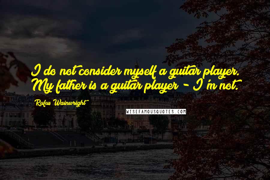 Rufus Wainwright Quotes: I do not consider myself a guitar player. My father is a guitar player - I'm not.