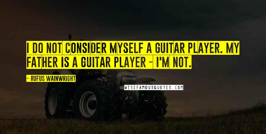 Rufus Wainwright Quotes: I do not consider myself a guitar player. My father is a guitar player - I'm not.