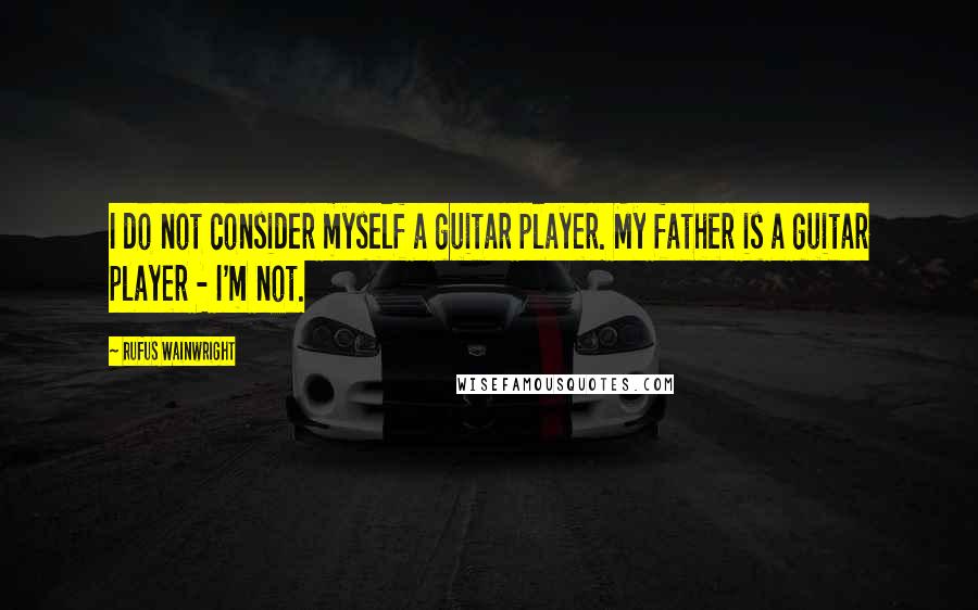 Rufus Wainwright Quotes: I do not consider myself a guitar player. My father is a guitar player - I'm not.