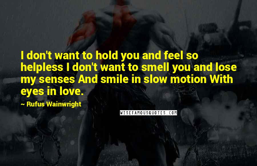 Rufus Wainwright Quotes: I don't want to hold you and feel so helpless I don't want to smell you and lose my senses And smile in slow motion With eyes in love.
