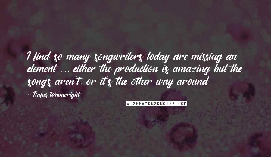 Rufus Wainwright Quotes: I find so many songwriters today are missing an element ... either the production is amazing but the songs aren't, or it's the other way around.