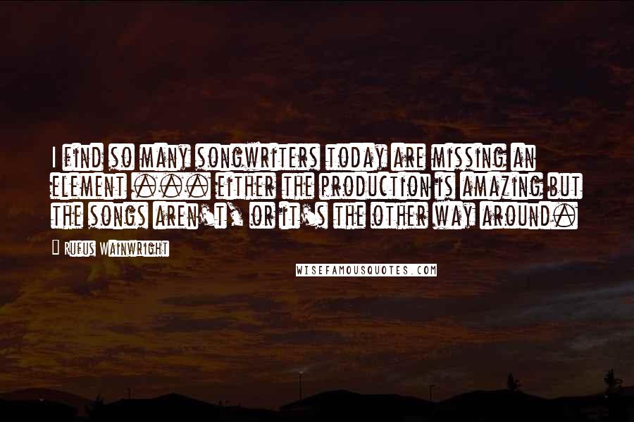 Rufus Wainwright Quotes: I find so many songwriters today are missing an element ... either the production is amazing but the songs aren't, or it's the other way around.