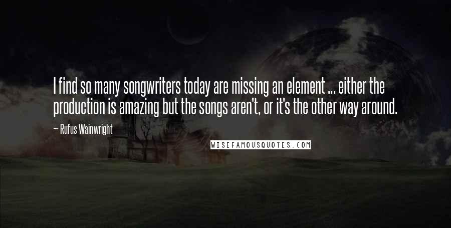 Rufus Wainwright Quotes: I find so many songwriters today are missing an element ... either the production is amazing but the songs aren't, or it's the other way around.