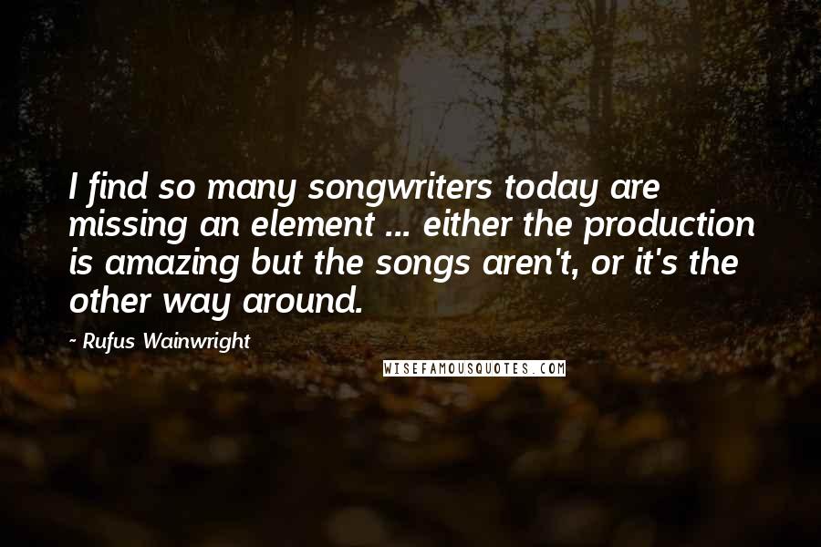 Rufus Wainwright Quotes: I find so many songwriters today are missing an element ... either the production is amazing but the songs aren't, or it's the other way around.