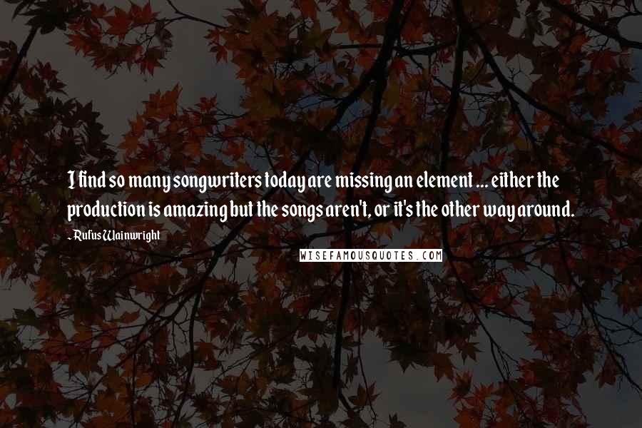 Rufus Wainwright Quotes: I find so many songwriters today are missing an element ... either the production is amazing but the songs aren't, or it's the other way around.