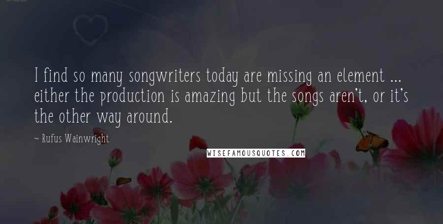 Rufus Wainwright Quotes: I find so many songwriters today are missing an element ... either the production is amazing but the songs aren't, or it's the other way around.