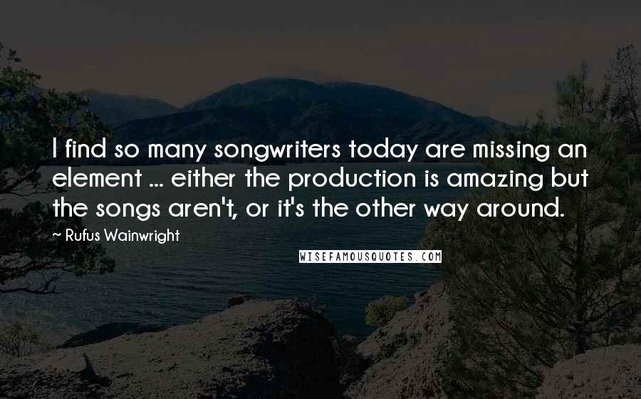 Rufus Wainwright Quotes: I find so many songwriters today are missing an element ... either the production is amazing but the songs aren't, or it's the other way around.