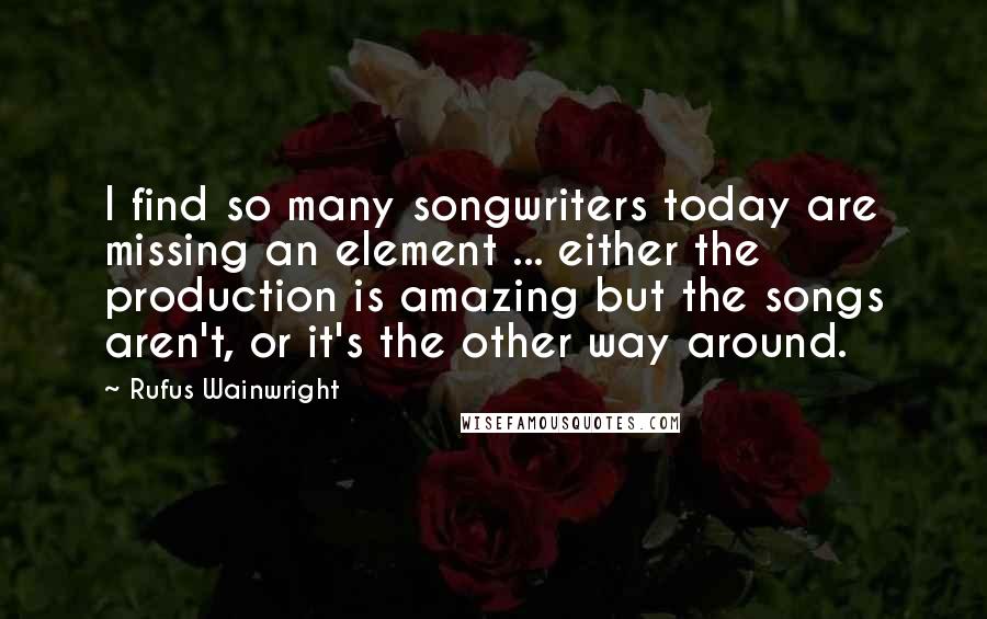 Rufus Wainwright Quotes: I find so many songwriters today are missing an element ... either the production is amazing but the songs aren't, or it's the other way around.