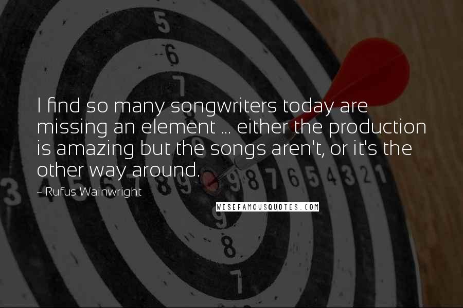 Rufus Wainwright Quotes: I find so many songwriters today are missing an element ... either the production is amazing but the songs aren't, or it's the other way around.