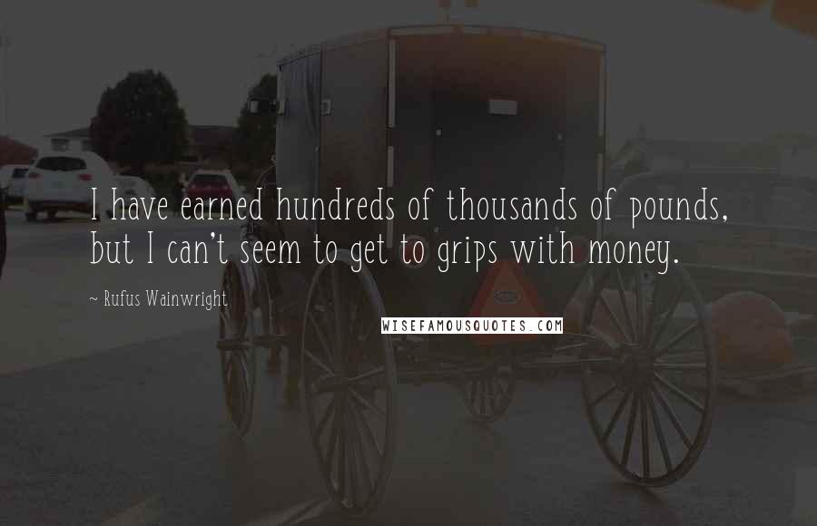 Rufus Wainwright Quotes: I have earned hundreds of thousands of pounds, but I can't seem to get to grips with money.
