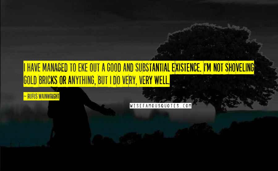 Rufus Wainwright Quotes: I have managed to eke out a good and substantial existence. I'm not shoveling gold bricks or anything, but I do very, very well.