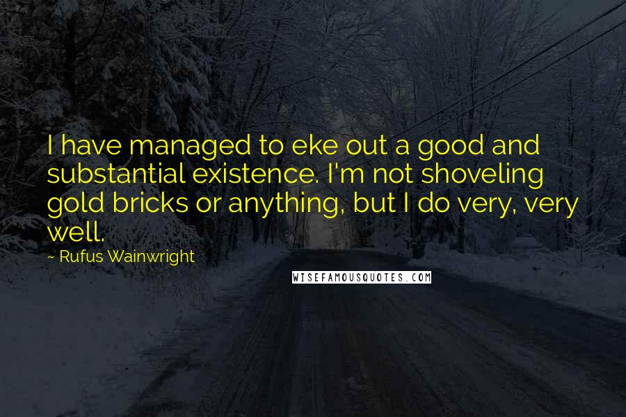 Rufus Wainwright Quotes: I have managed to eke out a good and substantial existence. I'm not shoveling gold bricks or anything, but I do very, very well.