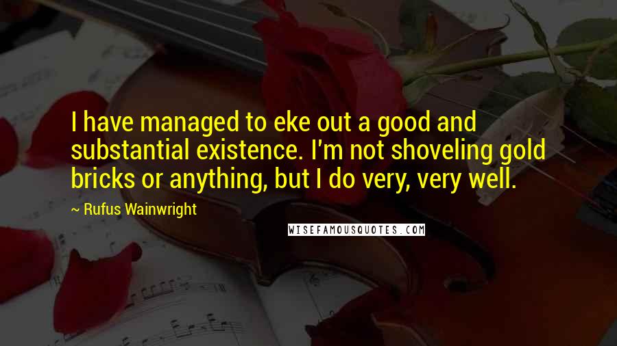 Rufus Wainwright Quotes: I have managed to eke out a good and substantial existence. I'm not shoveling gold bricks or anything, but I do very, very well.