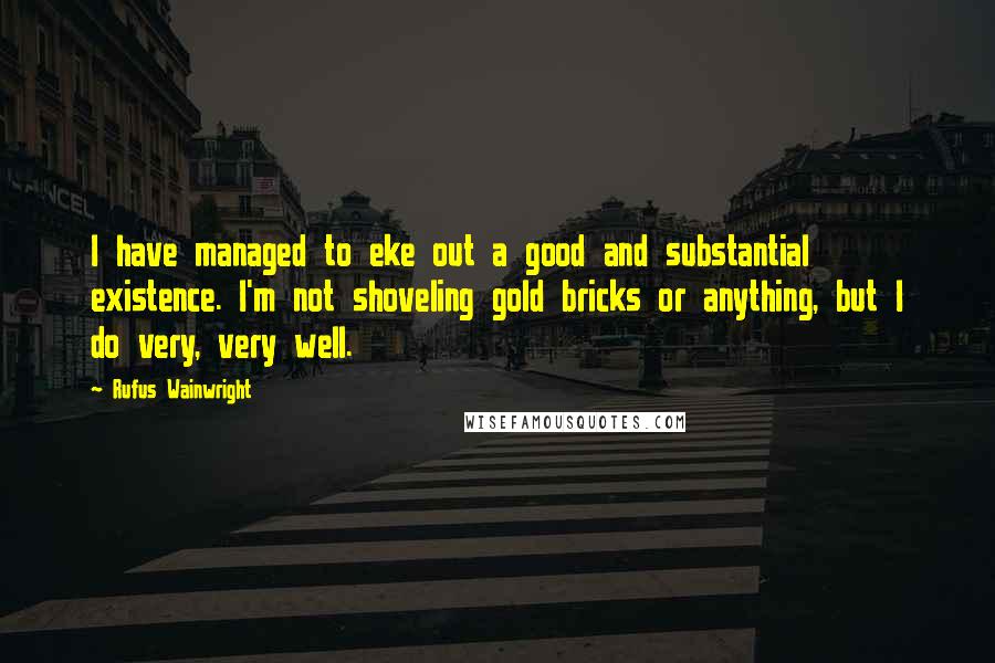 Rufus Wainwright Quotes: I have managed to eke out a good and substantial existence. I'm not shoveling gold bricks or anything, but I do very, very well.