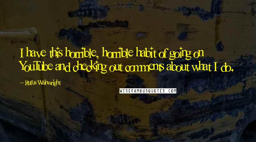 Rufus Wainwright Quotes: I have this horrible, horrible habit of going on YouTube and checking out comments about what I do.