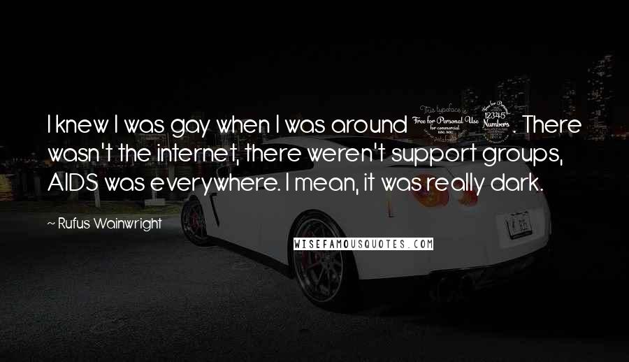 Rufus Wainwright Quotes: I knew I was gay when I was around 13. There wasn't the internet, there weren't support groups, AIDS was everywhere. I mean, it was really dark.