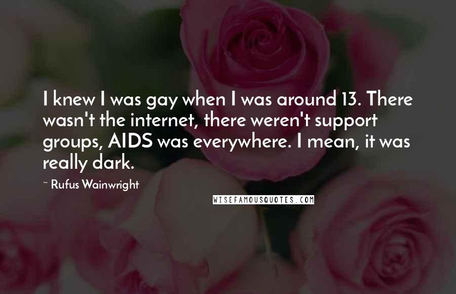 Rufus Wainwright Quotes: I knew I was gay when I was around 13. There wasn't the internet, there weren't support groups, AIDS was everywhere. I mean, it was really dark.