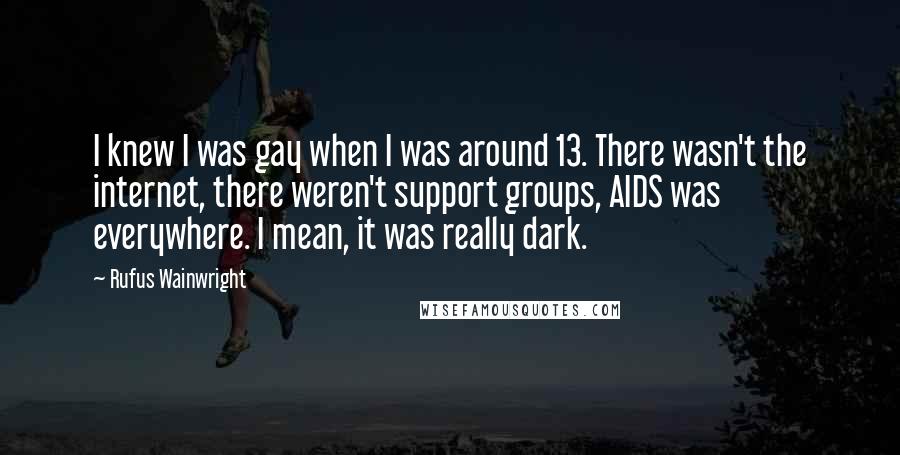 Rufus Wainwright Quotes: I knew I was gay when I was around 13. There wasn't the internet, there weren't support groups, AIDS was everywhere. I mean, it was really dark.