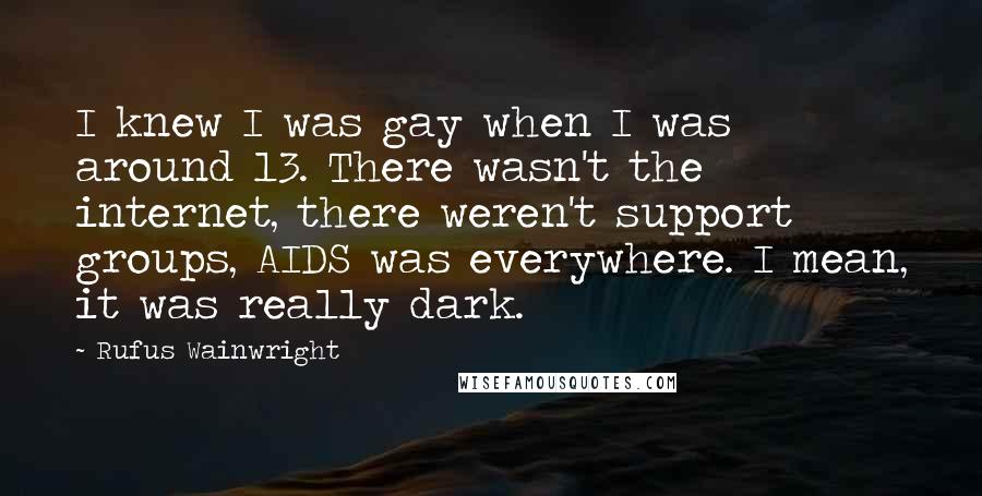 Rufus Wainwright Quotes: I knew I was gay when I was around 13. There wasn't the internet, there weren't support groups, AIDS was everywhere. I mean, it was really dark.