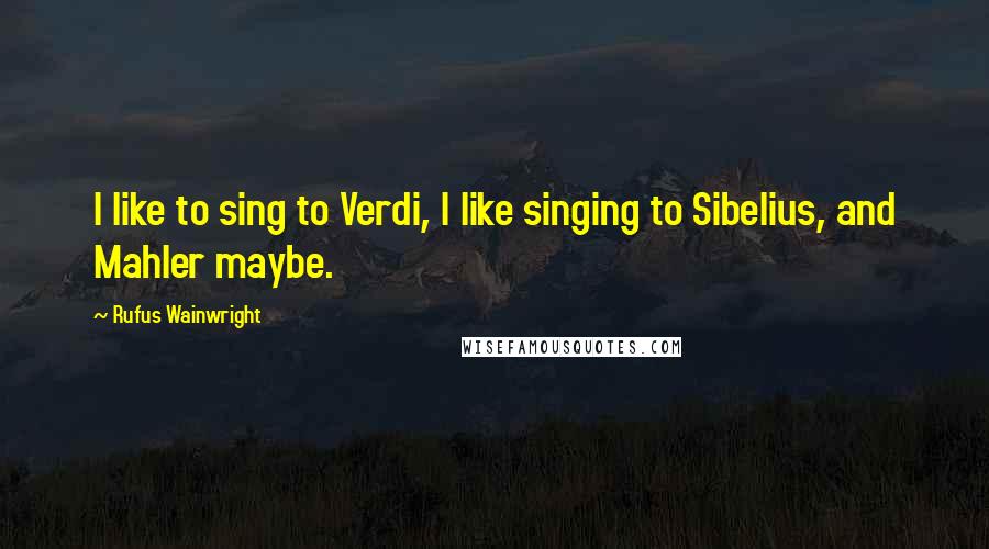 Rufus Wainwright Quotes: I like to sing to Verdi, I like singing to Sibelius, and Mahler maybe.