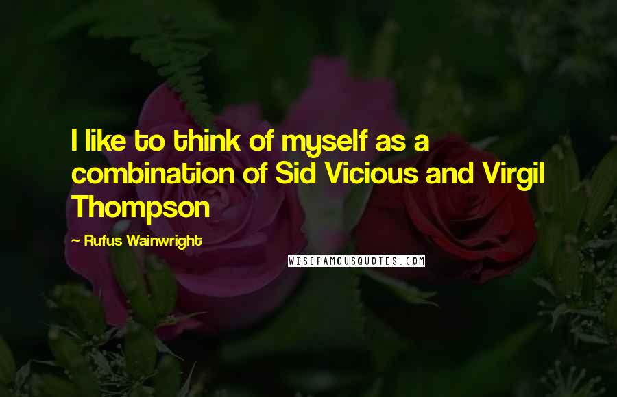 Rufus Wainwright Quotes: I like to think of myself as a combination of Sid Vicious and Virgil Thompson