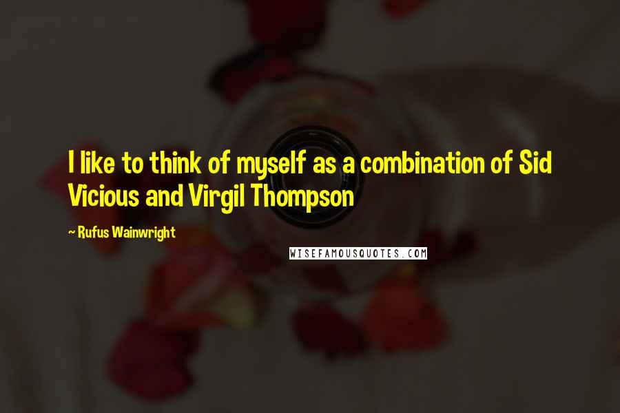 Rufus Wainwright Quotes: I like to think of myself as a combination of Sid Vicious and Virgil Thompson