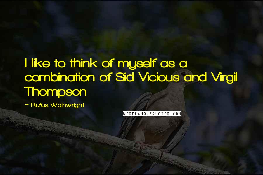 Rufus Wainwright Quotes: I like to think of myself as a combination of Sid Vicious and Virgil Thompson