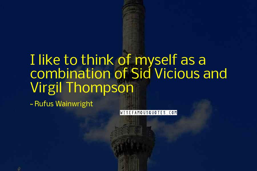 Rufus Wainwright Quotes: I like to think of myself as a combination of Sid Vicious and Virgil Thompson