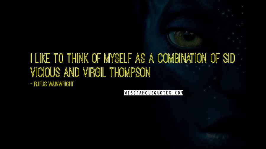 Rufus Wainwright Quotes: I like to think of myself as a combination of Sid Vicious and Virgil Thompson