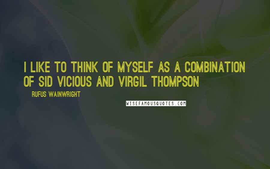 Rufus Wainwright Quotes: I like to think of myself as a combination of Sid Vicious and Virgil Thompson